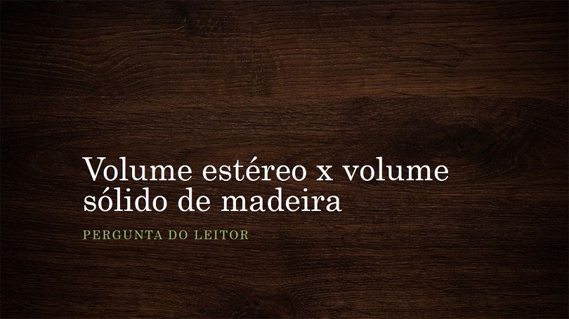 Calculos de volume estereo e solido de madeira são grandes duvidas de nossos leitores, por isso escrevemos esse texto para auxilia-los. Confira!